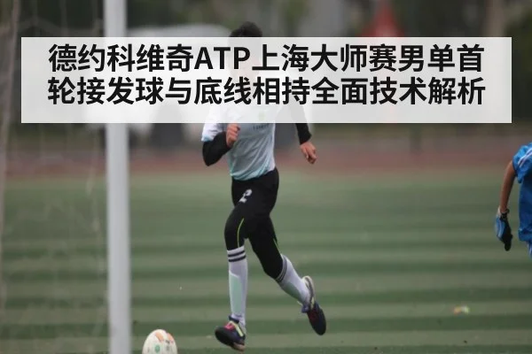德约科维奇ATP上海大师赛男单首轮接发球与底线相持全面技术解析