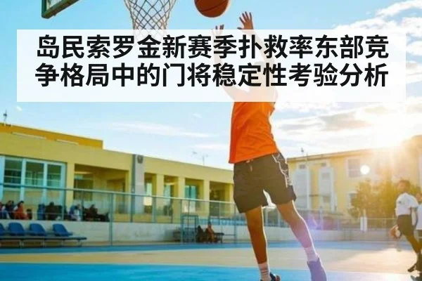 岛民索罗金新赛季扑救率东部竞争格局中的门将稳定性考验分析